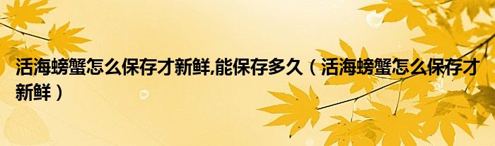 活海螃蟹怎么保存才新鲜,能保存多久（活海螃蟹怎么保存才新鲜）