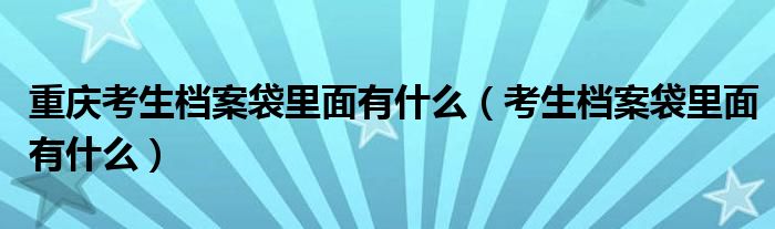 重庆考生档案袋里面有什么（考生档案袋里面有什么）