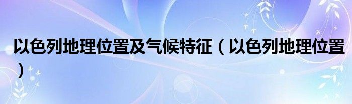 以色列地理位置及气候特征（以色列地理位置）