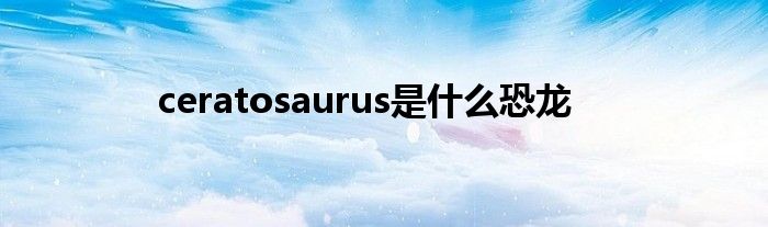 ceratosaurus是什么恐龙