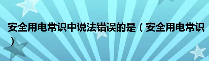 安全用电常识中说法错误的是（安全用电常识）