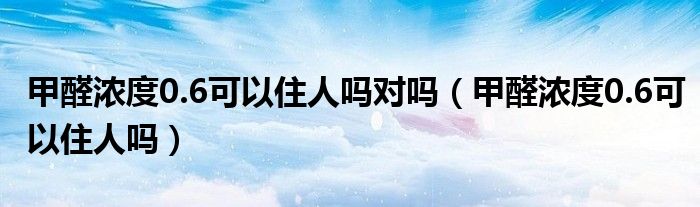 甲醛浓度0.6可以住人吗对吗（甲醛浓度0.6可以住人吗）