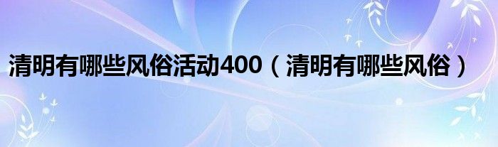 清明有哪些风俗活动400（清明有哪些风俗）