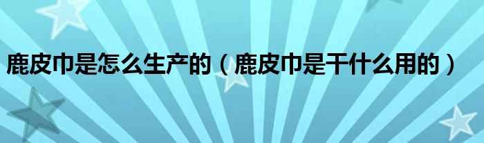 鹿皮巾是怎么生产的（鹿皮巾是干什么用的）