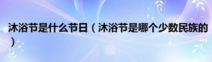 沐浴节是什么节日（沐浴节是哪个少数民族的）