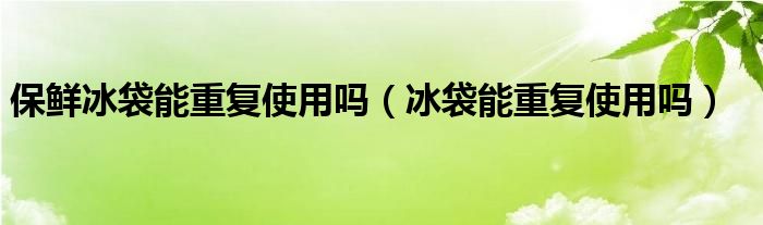 保鲜冰袋能重复使用吗（冰袋能重复使用吗）