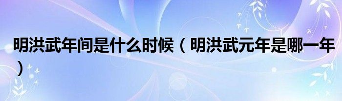 明洪武年间是什么时候（明洪武元年是哪一年）