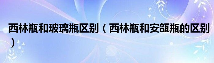 西林瓶和玻璃瓶区别（西林瓶和安瓿瓶的区别）