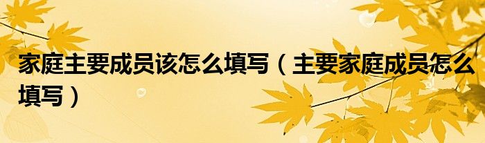 家庭主要成员该怎么填写（主要家庭成员怎么填写）