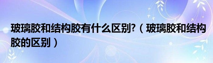 玻璃胶和结构胶有什么区别?（玻璃胶和结构胶的区别）