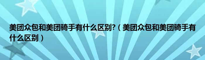 美团众包和美团骑手有什么区别?（美团众包和美团骑手有什么区别）