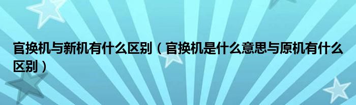 官换机与新机有什么区别（官换机是什么意思与原机有什么区别）