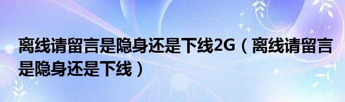 离线请留言是隐身还是下线2G（离线请留言是隐身还是下线）