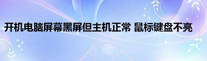 开机电脑屏幕黑屏但主机正常 鼠标键盘不亮