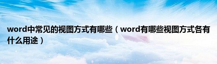 word中常见的视图方式有哪些（word有哪些视图方式各有什么用途）