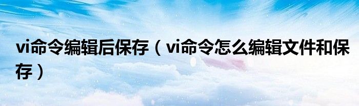 vi命令编辑后保存（vi命令怎么编辑文件和保存）