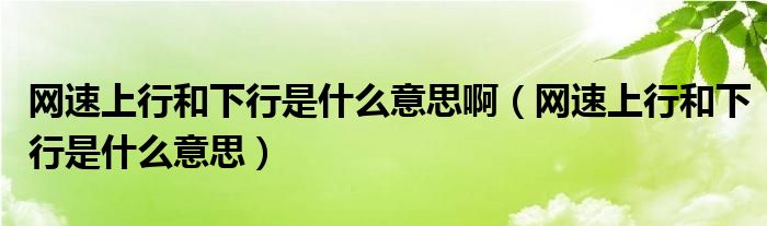 网速上行和下行是什么意思啊（网速上行和下行是什么意思）