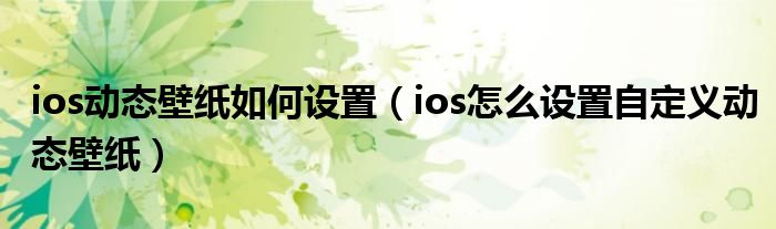 ios动态壁纸如何设置（ios怎么设置自定义动态壁纸）