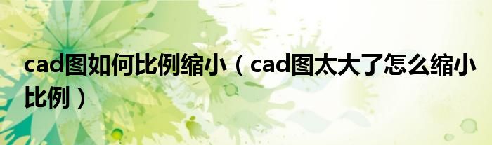 cad图如何比例缩小（cad图太大了怎么缩小比例）