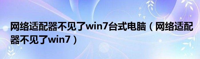 网络适配器不见了win7台式电脑（网络适配器不见了win7）