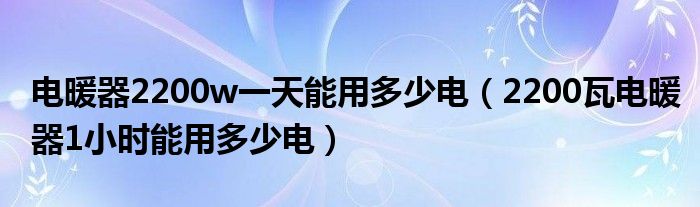 电暖器2200w一天能用多少电（2200瓦电暖器1小时能用多少电）