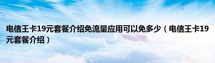 电信王卡19元套餐介绍免流量应用可以免多少（电信王卡19元套餐介绍）