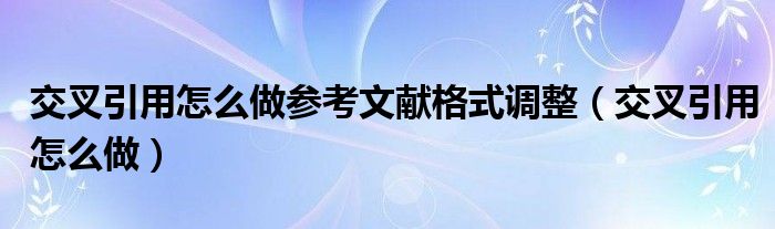 交叉引用怎么做参考文献格式调整（交叉引用怎么做）