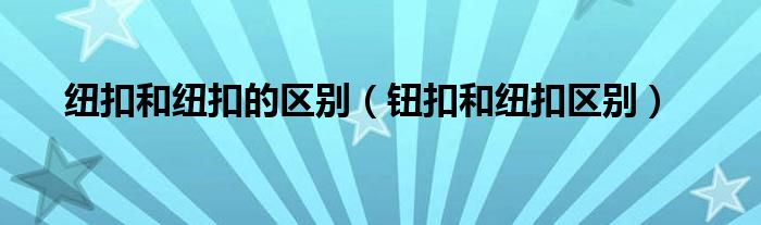 纽扣和纽扣的区别（钮扣和纽扣区别）