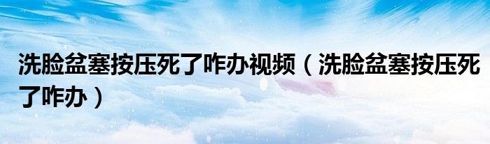 洗脸盆塞按压死了咋办视频（洗脸盆塞按压死了咋办）