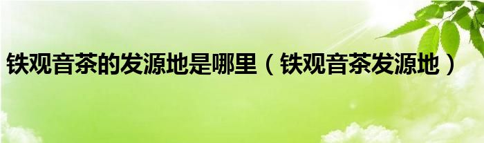 铁观音茶的发源地是哪里（铁观音茶发源地）