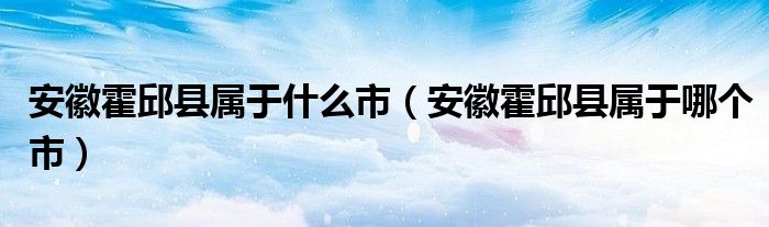 安徽霍邱县属于什么市（安徽霍邱县属于哪个市）