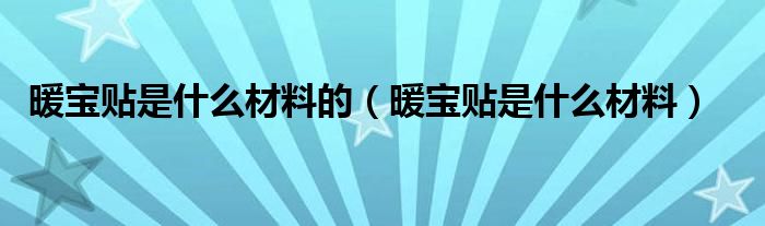 暖宝贴是什么材料的（暖宝贴是什么材料）