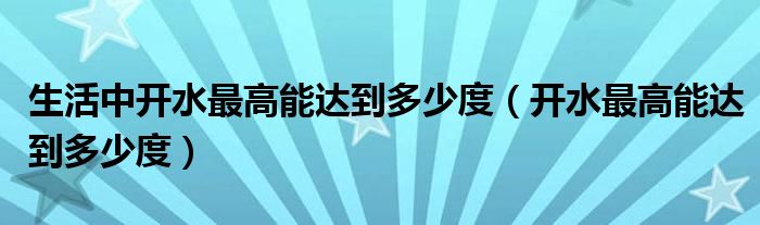 生活中开水最高能达到多少度（开水最高能达到多少度）