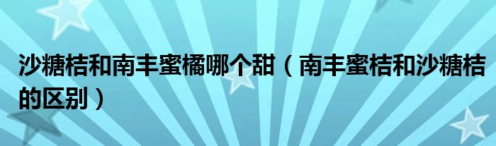 沙糖桔和南丰蜜橘哪个甜（南丰蜜桔和沙糖桔的区别）