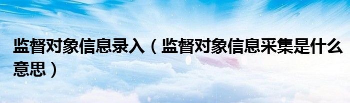 监督对象信息录入（监督对象信息采集是什么意思）