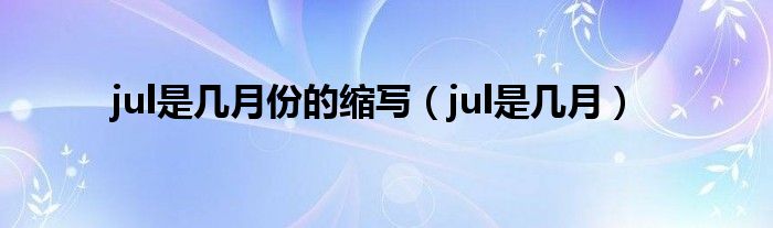 jul是几月份的缩写（jul是几月）