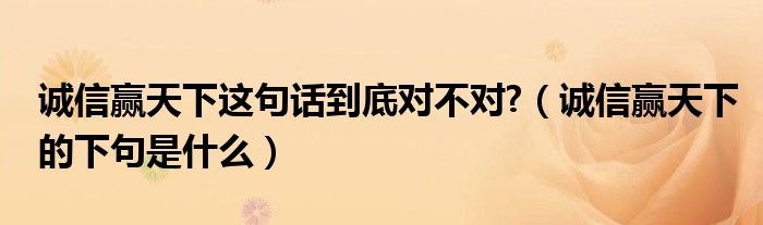 诚信赢天下这句话到底对不对?（诚信赢天下的下句是什么）