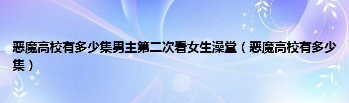 恶魔高校有多少集男主第二次看女生澡堂（恶魔高校有多少集）