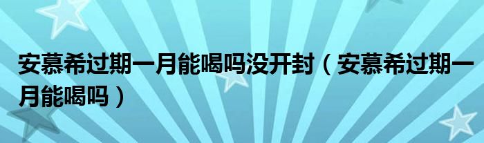 安慕希过期一月能喝吗没开封（安慕希过期一月能喝吗）