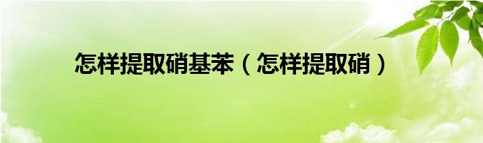 怎样提取硝基苯（怎样提取硝）