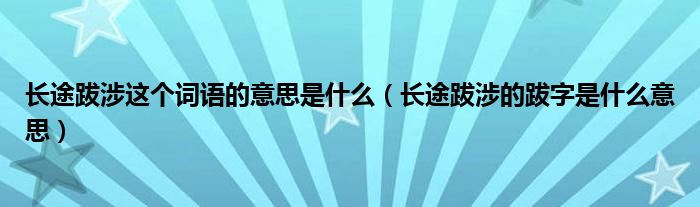 长途跋涉这个词语的意思是什么（长途跋涉的跋字是什么意思）