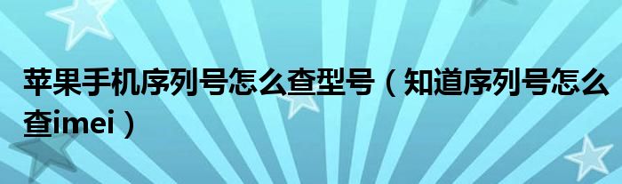 苹果手机序列号怎么查型号（知道序列号怎么查imei）