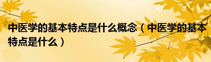 中医学的基本特点是什么概念（中医学的基本特点是什么）