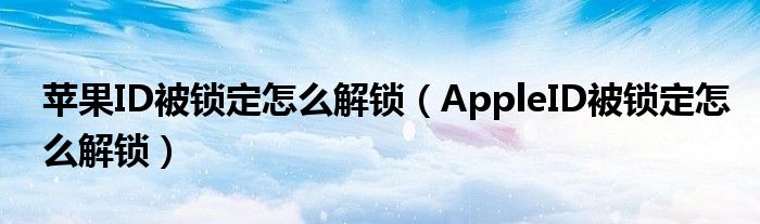 苹果ID被锁定怎么解锁（AppleID被锁定怎么解锁）