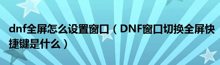 dnf全屏怎么设置窗口（DNF窗口切换全屏快捷键是什么）