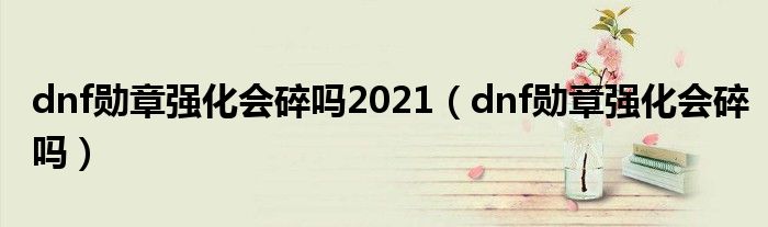 dnf勋章强化会碎吗2021（dnf勋章强化会碎吗）