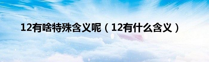 12有啥特殊含义呢（12有什么含义）