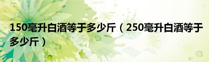 150毫升白酒等于多少斤（250毫升白酒等于多少斤）