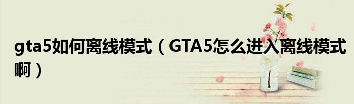 gta5如何离线模式（GTA5怎么进入离线模式啊）