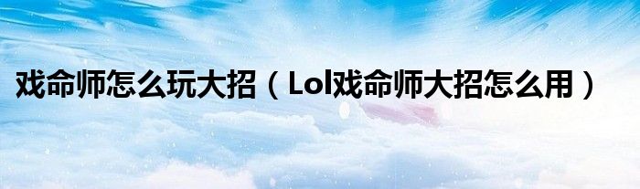 戏命师怎么玩大招（Lol戏命师大招怎么用）